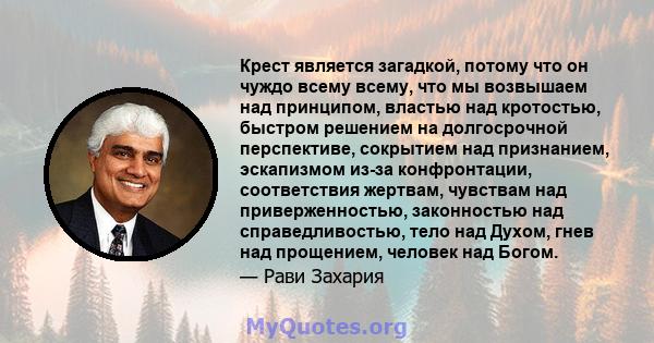 Крест является загадкой, потому что он чуждо всему всему, что мы возвышаем над принципом, властью над кротостью, быстром решением на долгосрочной перспективе, сокрытием над признанием, эскапизмом из-за конфронтации,