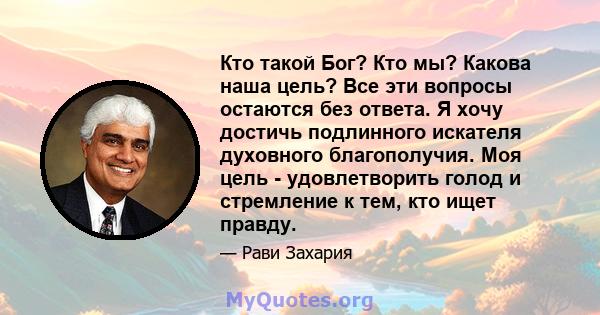 Кто такой Бог? Кто мы? Какова наша цель? Все эти вопросы остаются без ответа. Я хочу достичь подлинного искателя духовного благополучия. Моя цель - удовлетворить голод и стремление к тем, кто ищет правду.