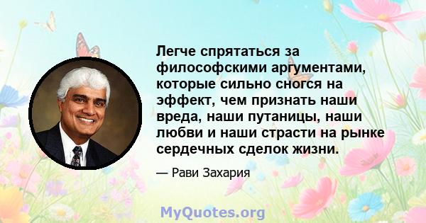 Легче спрятаться за философскими аргументами, которые сильно сногся на эффект, чем признать наши вреда, наши путаницы, наши любви и наши страсти на рынке сердечных сделок жизни.