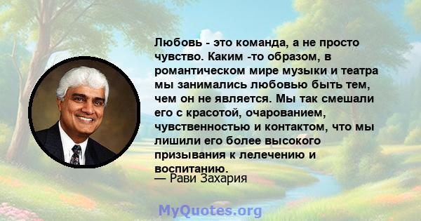 Любовь - это команда, а не просто чувство. Каким -то образом, в романтическом мире музыки и театра мы занимались любовью быть тем, чем он не является. Мы так смешали его с красотой, очарованием, чувственностью и