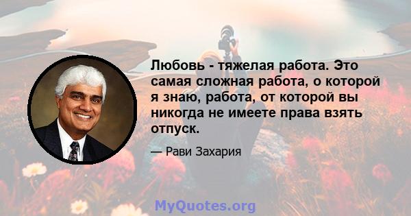 Любовь - тяжелая работа. Это самая сложная работа, о которой я знаю, работа, от которой вы никогда не имеете права взять отпуск.