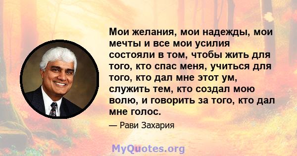 Мои желания, мои надежды, мои мечты и все мои усилия состояли в том, чтобы жить для того, кто спас меня, учиться для того, кто дал мне этот ум, служить тем, кто создал мою волю, и говорить за того, кто дал мне голос.