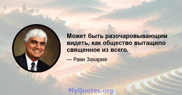 Может быть разочаровывающим видеть, как общество вытащило священное из всего.