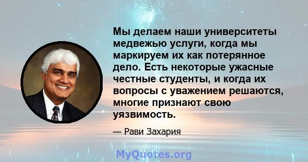 Мы делаем наши университеты медвежью услуги, когда мы маркируем их как потерянное дело. Есть некоторые ужасные честные студенты, и когда их вопросы с уважением решаются, многие признают свою уязвимость.