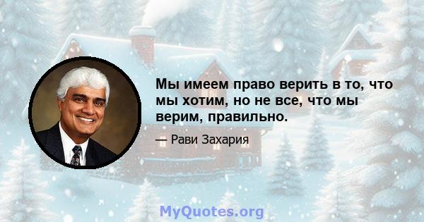 Мы имеем право верить в то, что мы хотим, но не все, что мы верим, правильно.