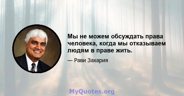 Мы не можем обсуждать права человека, когда мы отказываем людям в праве жить.