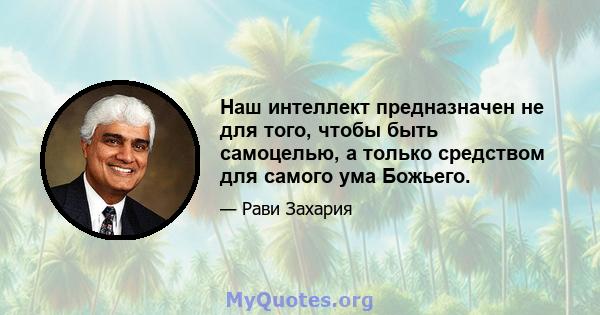 Наш интеллект предназначен не для того, чтобы быть самоцелью, а только средством для самого ума Божьего.