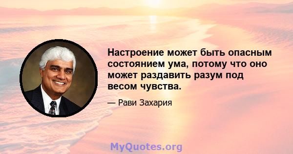 Настроение может быть опасным состоянием ума, потому что оно может раздавить разум под весом чувства.