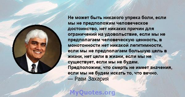 Не может быть никакого упрека боли, если мы не предположим человеческое достоинство, нет никаких причин для ограничений на удовольствие, если мы не предполагаем человеческую ценность, в монотонности нет никакой