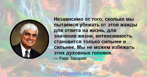 Независимо от того, сколько мы пытаемся убежать от этой жажды для ответа на жизнь, для значения жизни, интенсивность становится только сильнее и сильнее. Мы не можем избежать этих духовных головок.