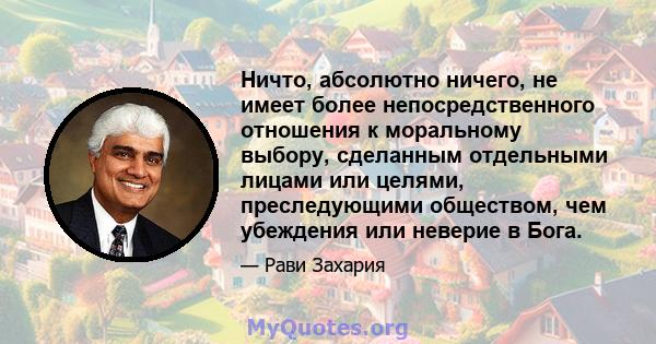 Ничто, абсолютно ничего, не имеет более непосредственного отношения к моральному выбору, сделанным отдельными лицами или целями, преследующими обществом, чем убеждения или неверие в Бога.