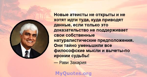 Новые атеисты не открыты и не хотят идти туда, куда приводят данные, если только это доказательство не поддерживает свои собственные натуралистические предположения. Они тайно уменьшили все философские мысли и вычеты-по 