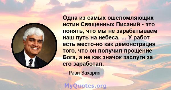 Одна из самых ошеломляющих истин Священных Писаний - это понять, что мы не зарабатываем наш путь на небеса. ... У работ есть место-но как демонстрация того, что он получил прощение Бога, а не как значок заслуги за его