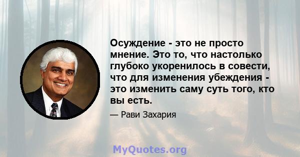 Осуждение - это не просто мнение. Это то, что настолько глубоко укоренилось в совести, что для изменения убеждения - это изменить саму суть того, кто вы есть.