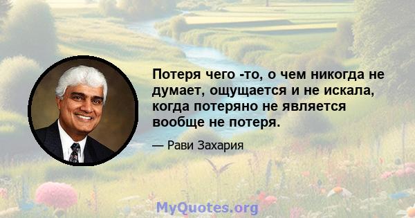 Потеря чего -то, о чем никогда не думает, ощущается и не искала, когда потеряно не является вообще не потеря.