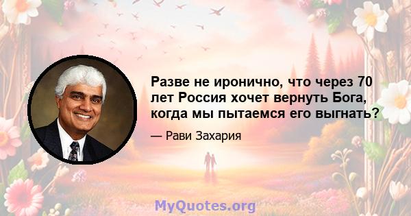 Разве не иронично, что через 70 лет Россия хочет вернуть Бога, когда мы пытаемся его выгнать?