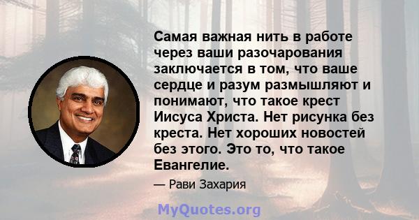 Самая важная нить в работе через ваши разочарования заключается в том, что ваше сердце и разум размышляют и понимают, что такое крест Иисуса Христа. Нет рисунка без креста. Нет хороших новостей без этого. Это то, что