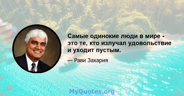 Самые одинокие люди в мире - это те, кто излучал удовольствие и уходит пустым.