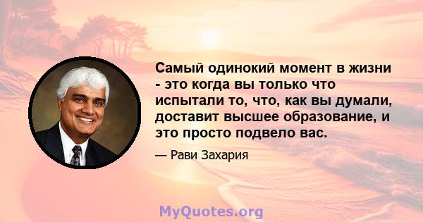 Самый одинокий момент в жизни - это когда вы только что испытали то, что, как вы думали, доставит высшее образование, и это просто подвело вас.