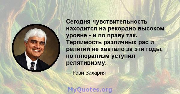 Сегодня чувствительность находится на рекордно высоком уровне - и по праву так. Терпимость различных рас и религий не хватало за эти годы, но плюрализм уступил релятивизму.