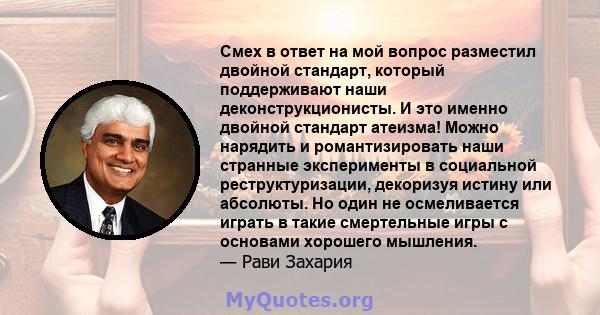 Смех в ответ на мой вопрос разместил двойной стандарт, который поддерживают наши деконструкционисты. И это именно двойной стандарт атеизма! Можно нарядить и романтизировать наши странные эксперименты в социальной