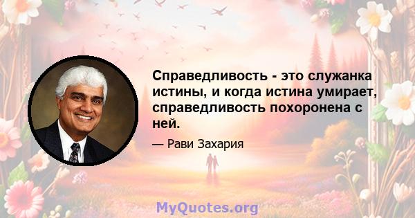 Справедливость - это служанка истины, и когда истина умирает, справедливость похоронена с ней.