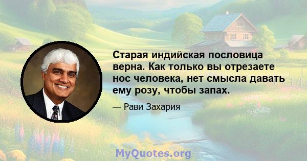 Старая индийская пословица верна. Как только вы отрезаете нос человека, нет смысла давать ему розу, чтобы запах.