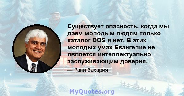 Существует опасность, когда мы даем молодым людям только каталог DOS и нет. В этих молодых умах Евангелие не является интеллектуально заслуживающим доверия.