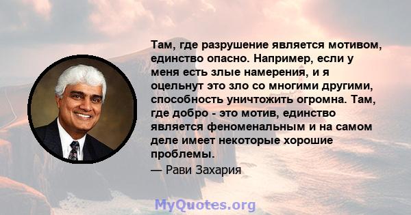 Там, где разрушение является мотивом, единство опасно. Например, если у меня есть злые намерения, и я оцельнут это зло со многими другими, способность уничтожить огромна. Там, где добро - это мотив, единство является