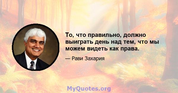 То, что правильно, должно выиграть день над тем, что мы можем видеть как права.