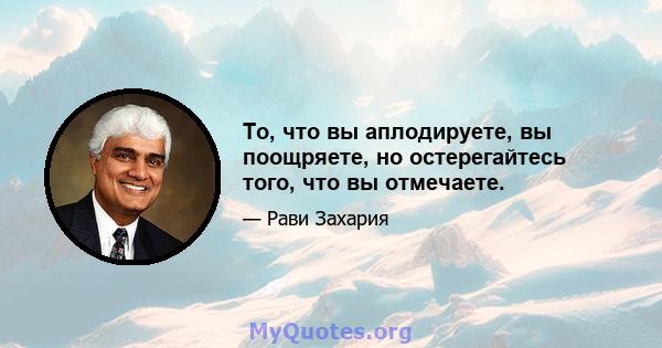 То, что вы аплодируете, вы поощряете, но остерегайтесь того, что вы отмечаете.