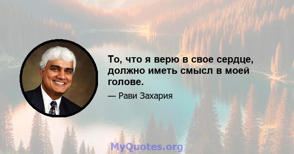 То, что я верю в свое сердце, должно иметь смысл в моей голове.