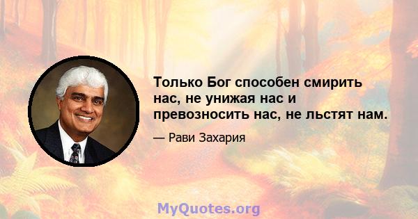 Только Бог способен смирить нас, не унижая нас и превозносить нас, не льстят нам.