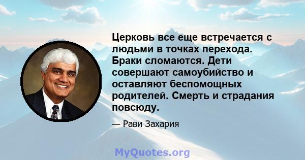 Церковь все еще встречается с людьми в точках перехода. Браки сломаются. Дети совершают самоубийство и оставляют беспомощных родителей. Смерть и страдания повсюду.