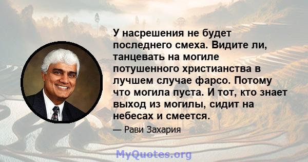 У насрешения не будет последнего смеха. Видите ли, танцевать на могиле потушенного христианства в лучшем случае фарсо. Потому что могила пуста. И тот, кто знает выход из могилы, сидит на небесах и смеется.