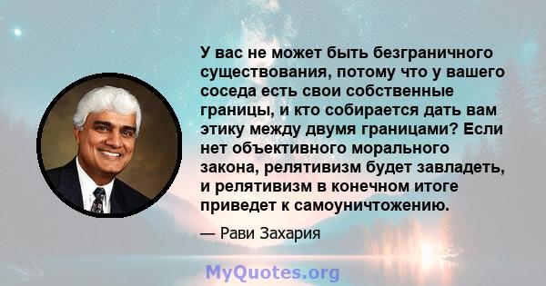 У вас не может быть безграничного существования, потому что у вашего соседа есть свои собственные границы, и кто собирается дать вам этику между двумя границами? Если нет объективного морального закона, релятивизм будет 