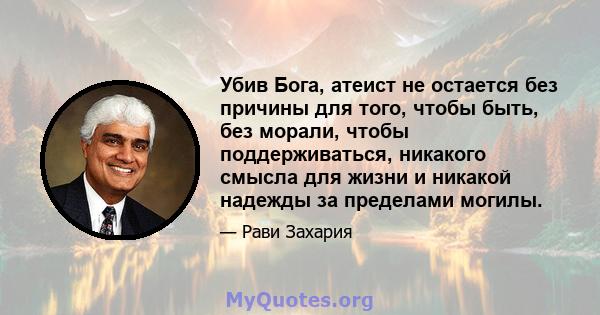 Убив Бога, атеист не остается без причины для того, чтобы быть, без морали, чтобы поддерживаться, никакого смысла для жизни и никакой надежды за пределами могилы.