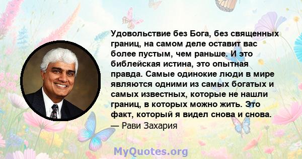 Удовольствие без Бога, без священных границ, на самом деле оставит вас более пустым, чем раньше. И это библейская истина, это опытная правда. Самые одинокие люди в мире являются одними из самых богатых и самых