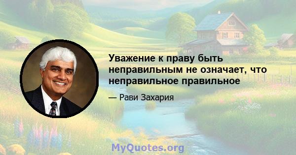 Уважение к праву быть неправильным не означает, что неправильное правильное