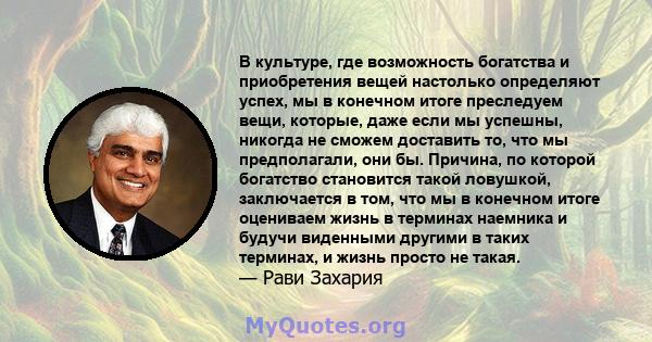 В культуре, где возможность богатства и приобретения вещей настолько определяют успех, мы в конечном итоге преследуем вещи, которые, даже если мы успешны, никогда не сможем доставить то, что мы предполагали, они бы.