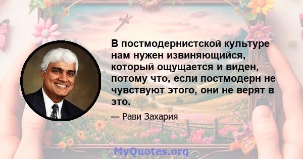 В постмодернистской культуре нам нужен извиняющийся, который ощущается и виден, потому что, если постмодерн не чувствуют этого, они не верят в это.