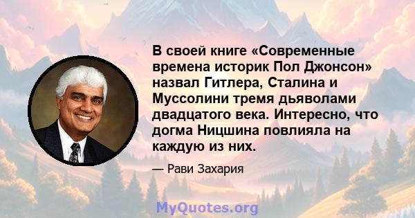 В своей книге «Современные времена историк Пол Джонсон» назвал Гитлера, Сталина и Муссолини тремя дьяволами двадцатого века. Интересно, что догма Ницшина повлияла на каждую из них.