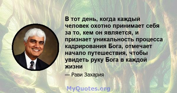 В тот день, когда каждый человек охотно принимает себя за то, кем он является, и признает уникальность процесса кадрирования Бога, отмечает начало путешествия, чтобы увидеть руку Бога в каждой жизни