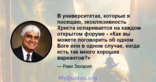 В университетах, которые я посещаю, эксклюзивность Христа оспаривается на каждом открытом форуме - «Как вы можете поговорить об одном Боге или в одном случае, когда есть так много хороших вариантов?»