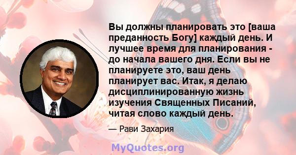 Вы должны планировать это [ваша преданность Богу] каждый день. И лучшее время для планирования - до начала вашего дня. Если вы не планируете это, ваш день планирует вас. Итак, я делаю дисциплинированную жизнь изучения