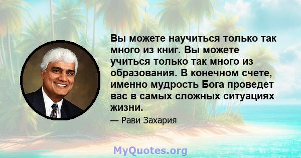 Вы можете научиться только так много из книг. Вы можете учиться только так много из образования. В конечном счете, именно мудрость Бога проведет вас в самых сложных ситуациях жизни.