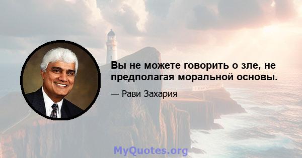 Вы не можете говорить о зле, не предполагая моральной основы.