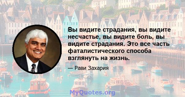 Вы видите страдания, вы видите несчастье, вы видите боль, вы видите страдания. Это все часть фаталистического способа взглянуть на жизнь.