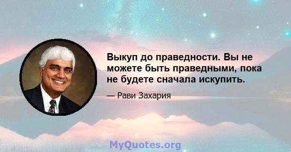 Выкуп до праведности. Вы не можете быть праведными, пока не будете сначала искупить.