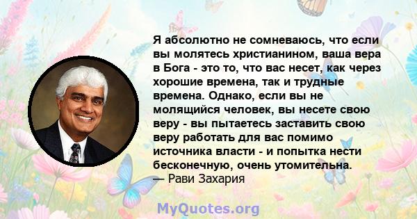 Я абсолютно не сомневаюсь, что если вы молятесь христианином, ваша вера в Бога - это то, что вас несет, как через хорошие времена, так и трудные времена. Однако, если вы не молящийся человек, вы несете свою веру - вы